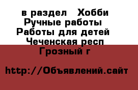  в раздел : Хобби. Ручные работы » Работы для детей . Чеченская респ.,Грозный г.